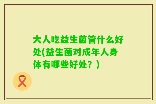 大人吃益生菌管什么好处(益生菌对成年人身体有哪些好处？)