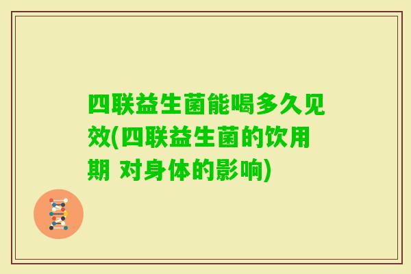 四联益生菌能喝多久见效(四联益生菌的饮用期 对身体的影响)