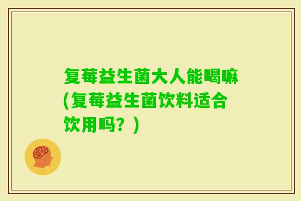 复莓益生菌大人能喝嘛(复莓益生菌饮料适合饮用吗？)