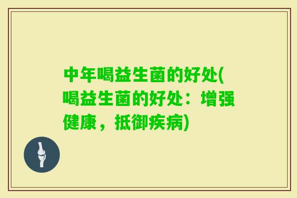 中年喝益生菌的好处(喝益生菌的好处：增强健康，抵御)