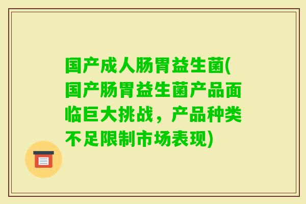 国产成人肠胃益生菌(国产肠胃益生菌产品面临巨大挑战，产品种类不足限制市场表现)