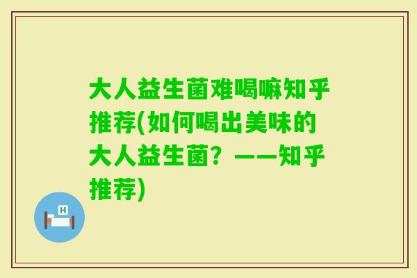 大人益生菌难喝嘛知乎推荐(如何喝出美味的大人益生菌？——知乎推荐)