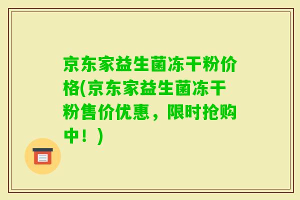 京东家益生菌冻干粉价格(京东家益生菌冻干粉售价优惠，限时抢购中！)