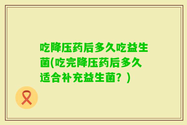 吃药后多久吃益生菌(吃完药后多久适合补充益生菌？)