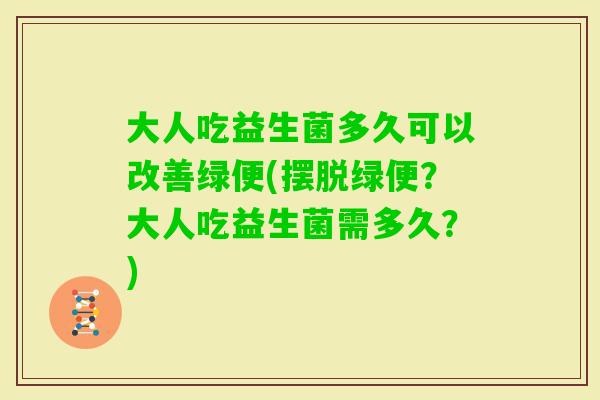 大人吃益生菌多久可以改善绿便(摆脱绿便？大人吃益生菌需多久？)