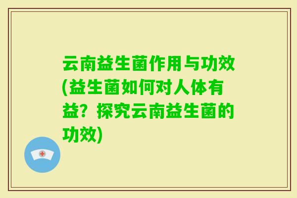 云南益生菌作用与功效(益生菌如何对人体有益？探究云南益生菌的功效)