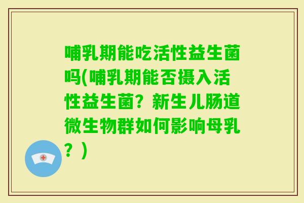 哺乳期能吃活性益生菌吗(哺乳期能否摄入活性益生菌？新生儿肠道微生物群如何影响母乳？)