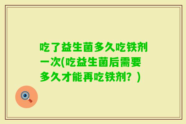 吃了益生菌多久吃铁剂一次(吃益生菌后需要多久才能再吃铁剂？)