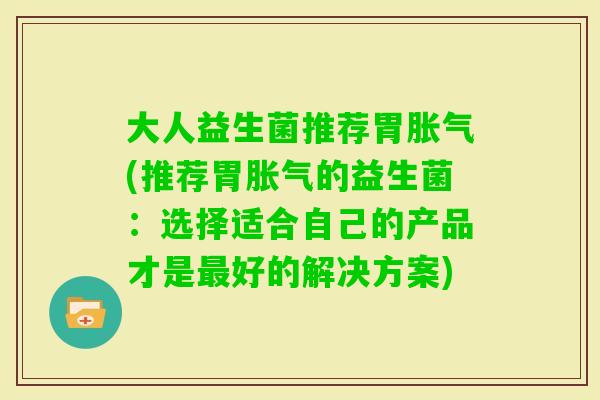 大人益生菌推荐胃(推荐胃的益生菌：选择适合自己的产品才是好的解决方案)