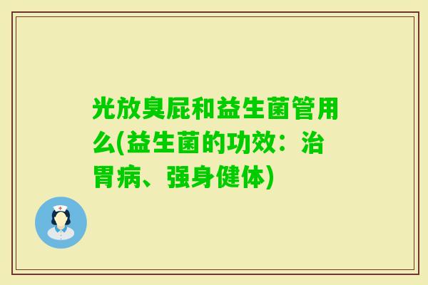 光放臭屁和益生菌管用么(益生菌的功效：胃、强身健体)