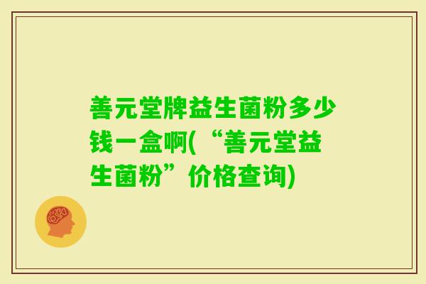 善元堂牌益生菌粉多少钱一盒啊(“善元堂益生菌粉”价格查询)