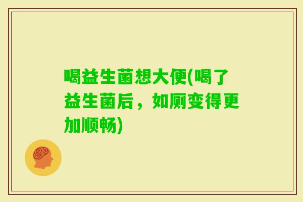 喝益生菌想大便(喝了益生菌后，如厕变得更加顺畅)