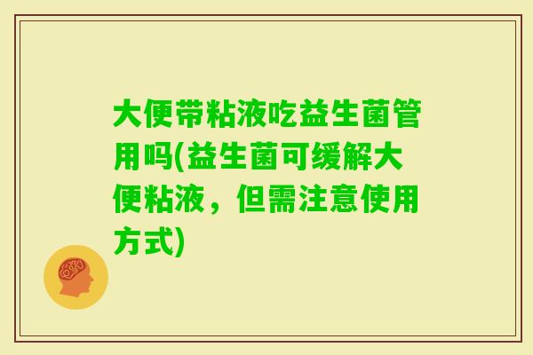 大便带粘液吃益生菌管用吗(益生菌可缓解大便粘液，但需注意使用方式)