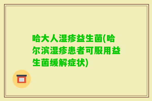 哈大人益生菌(哈尔滨患者可服用益生菌缓解症状)
