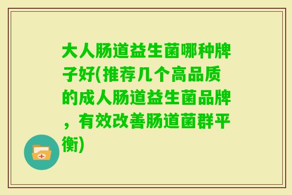 大人肠道益生菌哪种牌子好(推荐几个高品质的成人肠道益生菌品牌，有效改善肠道菌群平衡)