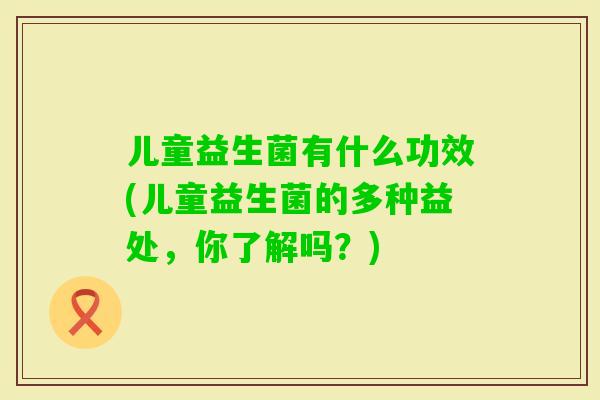 儿童益生菌有什么功效(儿童益生菌的多种益处，你了解吗？)