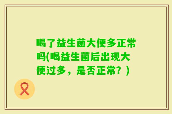喝了益生菌大便多正常吗(喝益生菌后出现大便过多，是否正常？)