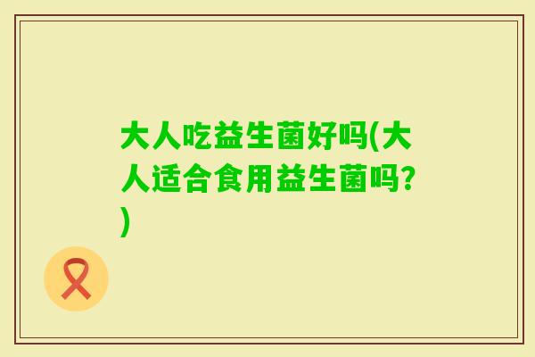 大人吃益生菌好吗(大人适合食用益生菌吗？)