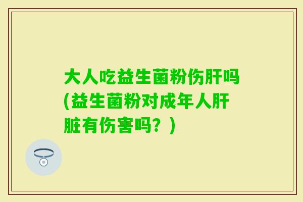 大人吃益生菌粉伤吗(益生菌粉对成年人有伤害吗？)