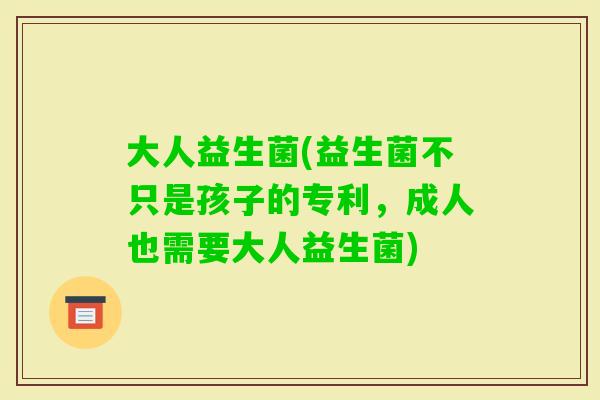 大人益生菌(益生菌不只是孩子的专利，成人也需要大人益生菌)