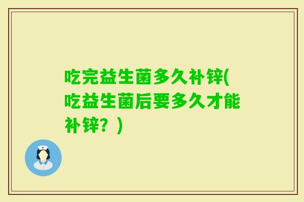 吃完益生菌多久补锌(吃益生菌后要多久才能补锌？)