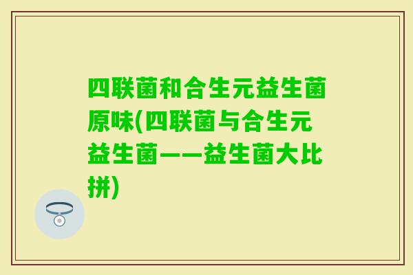 四联菌和合生元益生菌原味(四联菌与合生元益生菌——益生菌大比拼)