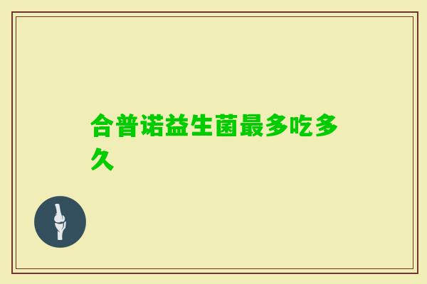 合普诺益生菌多吃多久 合普诺益生菌多吃多久