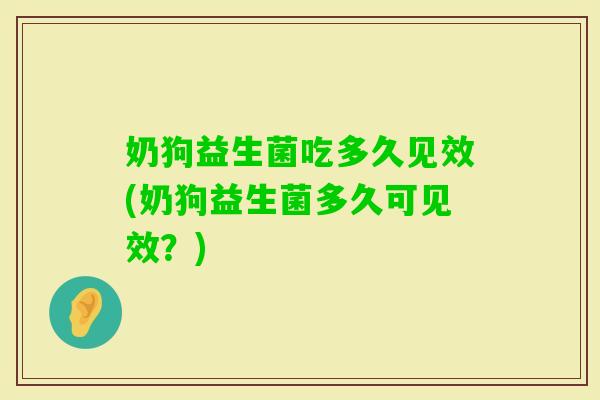奶狗益生菌吃多久见效(奶狗益生菌多久可见效？)