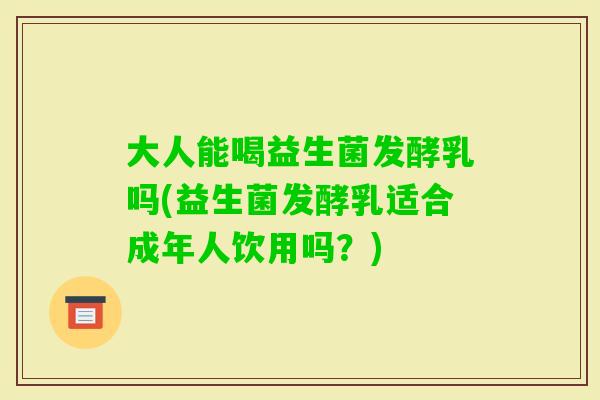 大人能喝益生菌发酵乳吗(益生菌发酵乳适合成年人饮用吗？)