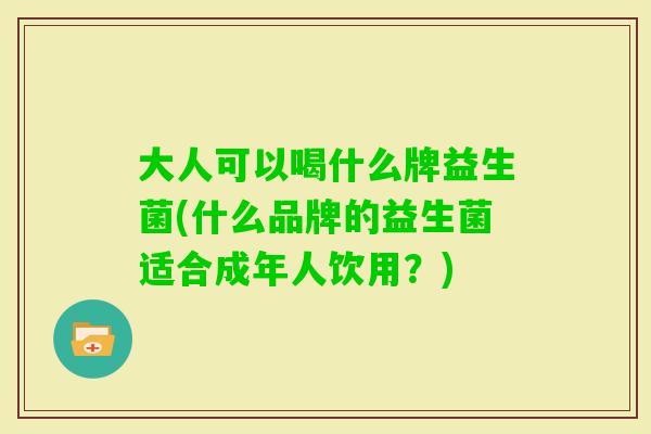 大人可以喝什么牌益生菌(什么品牌的益生菌适合成年人饮用？)