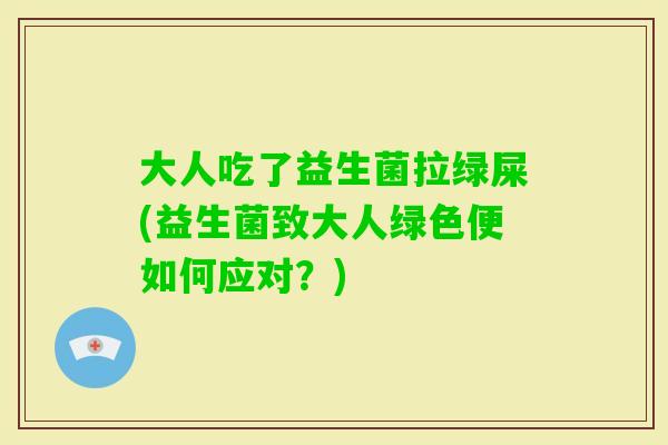 大人吃了益生菌拉绿屎(益生菌致大人绿色便如何应对？)