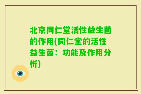 北京同仁堂活性益生菌的作用(同仁堂的活性益生菌：功能及作用分析)