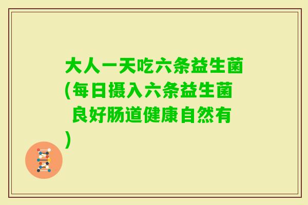 大人一天吃六条益生菌(每日摄入六条益生菌 良好肠道健康自然有)