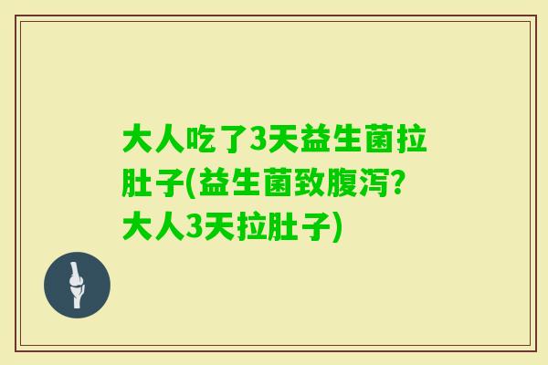 大人吃了3天益生菌拉肚子(益生菌致？大人3天拉肚子)