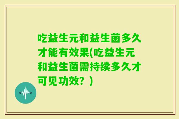 吃益生元和益生菌多久才能有效果(吃益生元和益生菌需持续多久才可见功效?) 吃益生元和益生菌多久才能有效果(吃益生元和益生菌需持续多久才可见功效?)