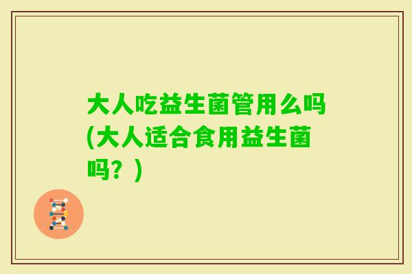 大人吃益生菌管用么吗(大人适合食用益生菌吗？)
