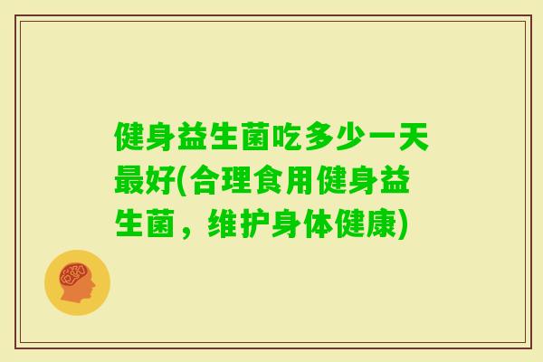健身益生菌吃多少一天好(合理食用健身益生菌，维护身体健康)