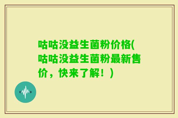 咕咕没益生菌粉价格(咕咕没益生菌粉新售价，快来了解！)