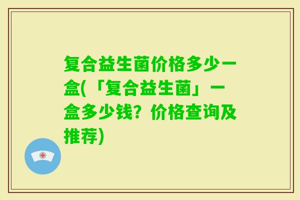 复合益生菌价格多少一盒(「复合益生菌」一盒多少钱？价格查询及推荐)