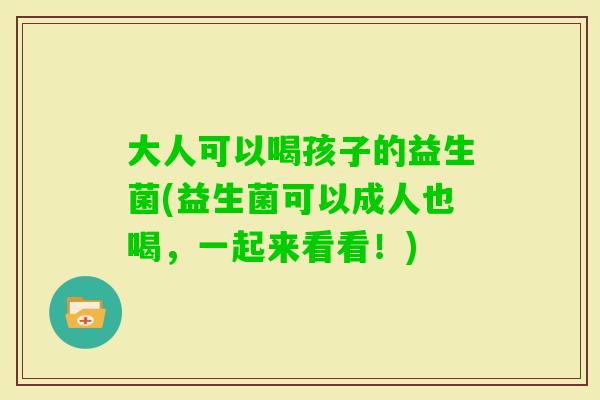 大人可以喝孩子的益生菌(益生菌可以成人也喝，一起来看看！)