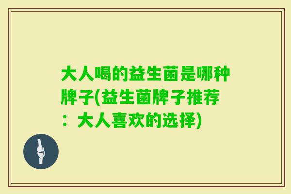 大人喝的益生菌是哪种牌子(益生菌牌子推荐：大人喜欢的选择)