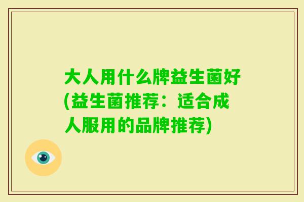 大人用什么牌益生菌好(益生菌推荐：适合成人服用的品牌推荐)