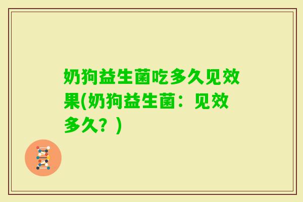 奶狗益生菌吃多久见效果(奶狗益生菌：见效多久？)