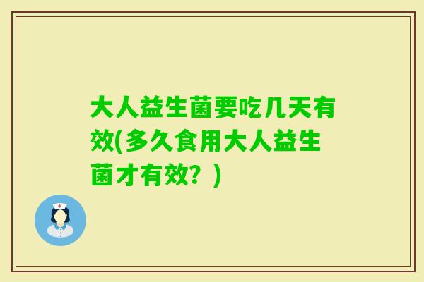 大人益生菌要吃几天有效(多久食用大人益生菌才有效？)