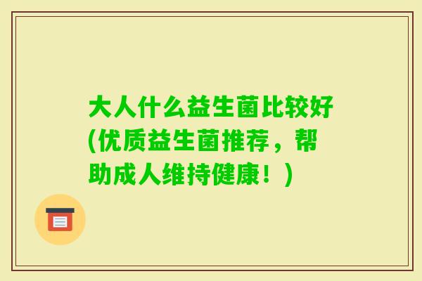 大人什么益生菌比较好(优质益生菌推荐，帮助成人维持健康！)