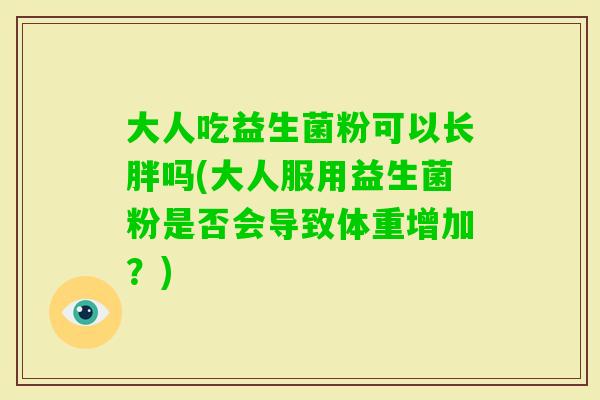 大人吃益生菌粉可以长胖吗(大人服用益生菌粉是否会导致体重增加？)