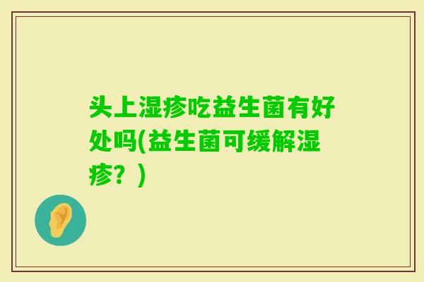 头上吃益生菌有好处吗(益生菌可缓解？)