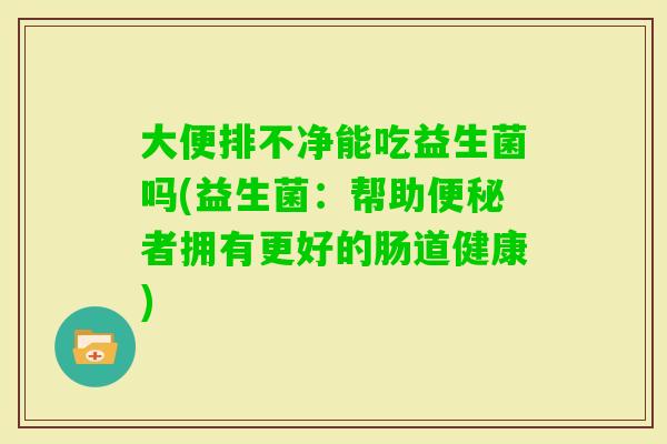 大便排不净能吃益生菌吗(益生菌：帮助者拥有更好的肠道健康)