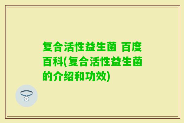 复合活性益生菌 百度百科(复合活性益生菌的介绍和功效)