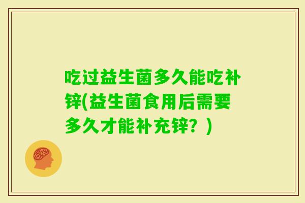 吃过益生菌多久能吃补锌(益生菌食用后需要多久才能补充锌？)